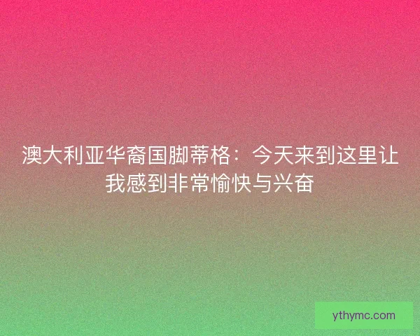 澳大利亚华裔国脚蒂格：今天来到这里让我感到非常愉快与兴奋