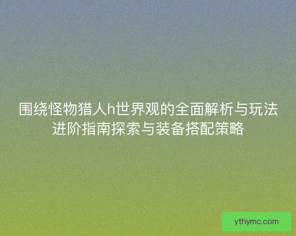围绕怪物猎人h世界观的全面解析与玩法进阶指南探索与装备搭配策略