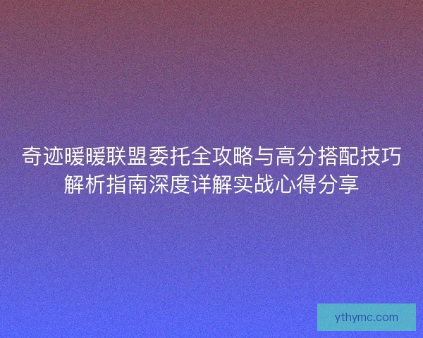奇迹暖暖联盟委托全攻略与高分搭配技巧解析指南深度详解实战心得分享