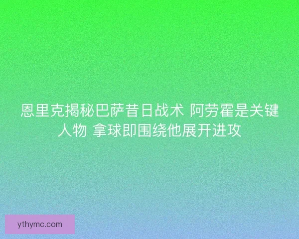 恩里克揭秘巴萨昔日战术 阿劳霍是关键人物 拿球即围绕他展开进攻