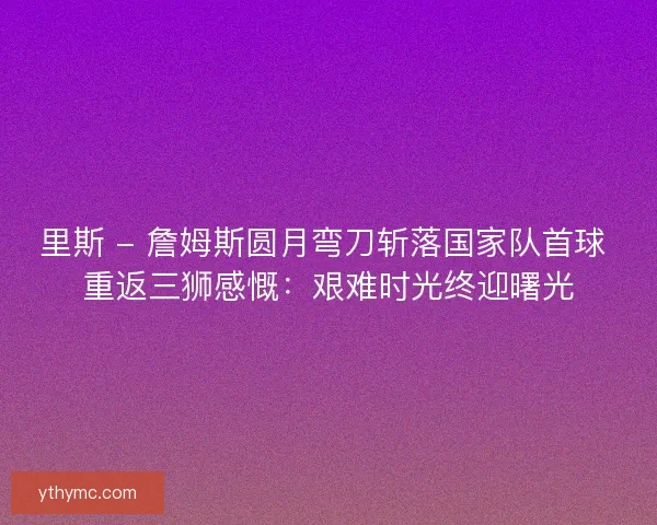 里斯 - 詹姆斯圆月弯刀斩落国家队首球 重返三狮感慨：艰难时光终迎曙光