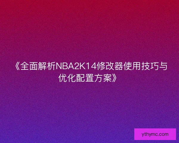 《全面解析NBA2K14修改器使用技巧与优化配置方案》