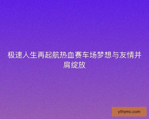 极速人生再起航热血赛车场梦想与友情并肩绽放