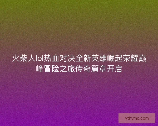 火柴人lol热血对决全新英雄崛起荣耀巅峰冒险之旅传奇篇章开启