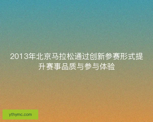 2013年北京马拉松通过创新参赛形式提升赛事品质与参与体验