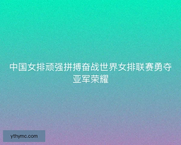 中国女排顽强拼搏奋战世界女排联赛勇夺亚军荣耀