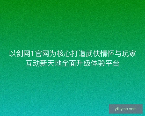 以剑网1官网为核心打造武侠情怀与玩家互动新天地全面升级体验平台