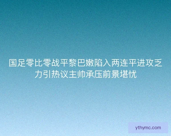 国足零比零战平黎巴嫩陷入两连平进攻乏力引热议主帅承压前景堪忧