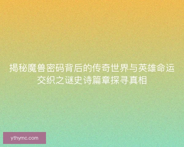 揭秘魔兽密码背后的传奇世界与英雄命运交织之谜史诗篇章探寻真相