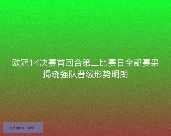 欧冠14决赛首回合第二比赛日全部赛果揭晓强队晋级形势明朗