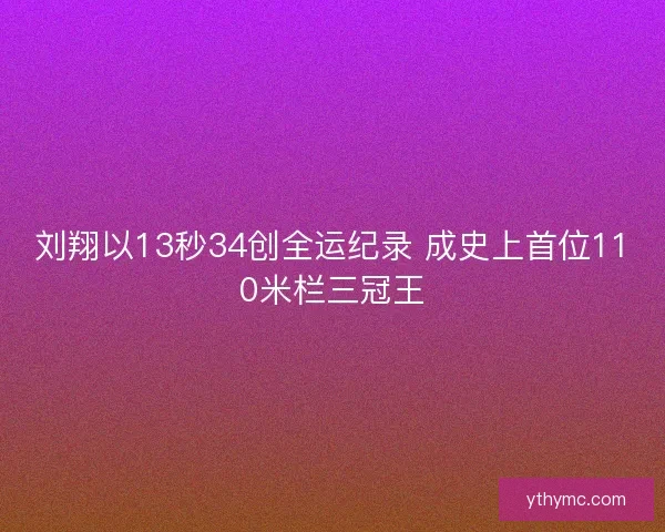 刘翔以13秒34创全运纪录 成史上首位110米栏三冠王