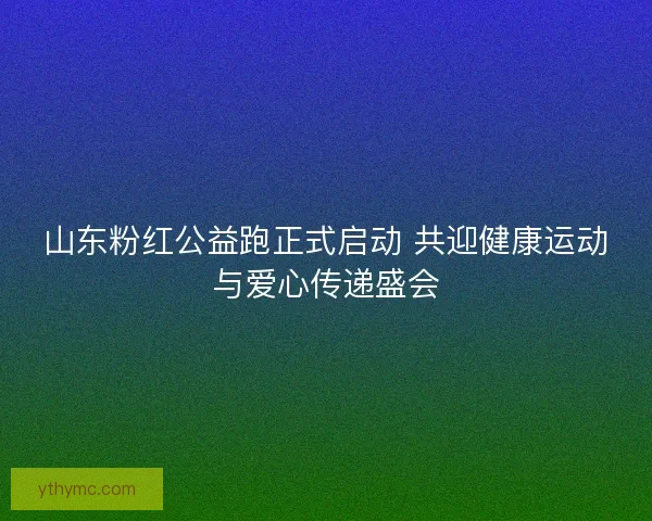 山东粉红公益跑正式启动 共迎健康运动与爱心传递盛会