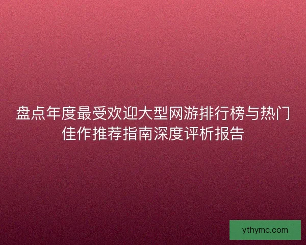 盘点年度最受欢迎大型网游排行榜与热门佳作推荐指南深度评析报告