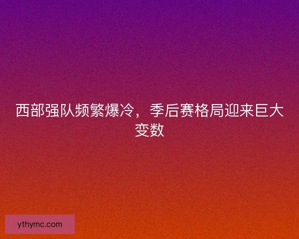 西部强队频繁爆冷，季后赛格局迎来巨大变数