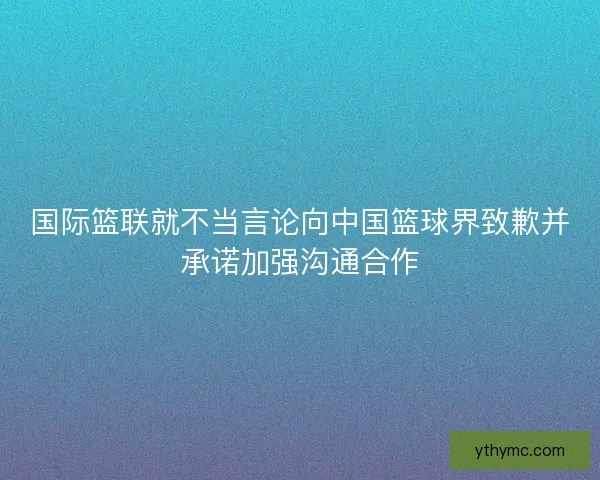 国际篮联就不当言论向中国篮球界致歉并承诺加强沟通合作 国际篮联就不当言论向中国篮球界致歉并承诺加强沟通合作