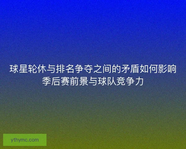 球星轮休与排名争夺之间的矛盾如何影响季后赛前景与球队竞争力