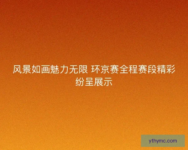 风景如画魅力无限 环京赛全程赛段精彩纷呈展示