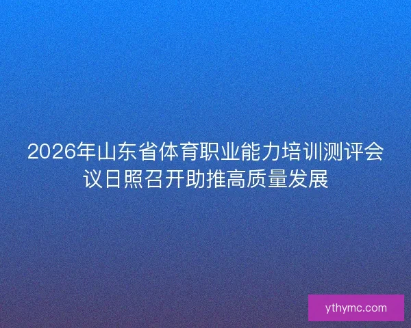 2026年山东省体育职业能力培训测评会议日照召开助推高质量发展