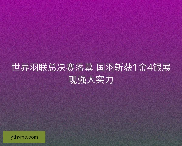 世界羽联总决赛落幕 国羽斩获1金4银展现强大实力 世界羽联总决赛落幕 国羽斩获1金4银展现强大实力