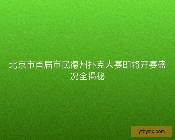 北京市首届市民德州扑克大赛即将开赛盛况全揭秘