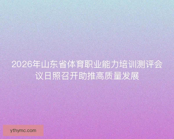2026年山东省体育职业能力培训测评会议日照召开助推高质量发展