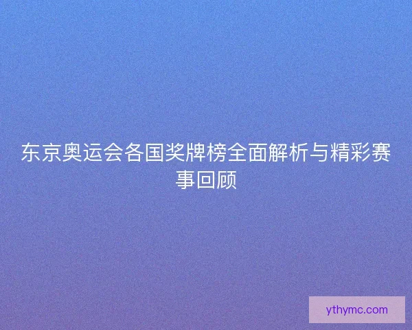 东京奥运会各国奖牌榜全面解析与精彩赛事回顾