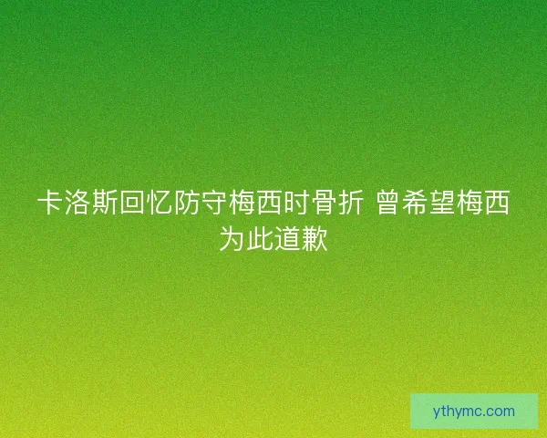 卡洛斯回忆防守梅西时骨折 曾希望梅西为此道歉