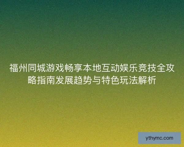 福州同城游戏畅享本地互动娱乐竞技全攻略指南发展趋势与特色玩法解析