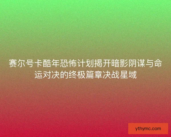 赛尔号卡酷年恐怖计划揭开暗影阴谋与命运对决的终极篇章决战星域
