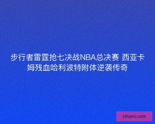 步行者雷霆抢七决战NBA总决赛 西亚卡姆残血哈利波特附体逆袭传奇 步行者雷霆抢七决战NBA总决赛 西亚卡姆残血哈利波特附体逆袭传奇