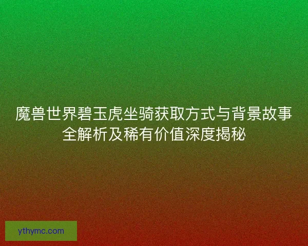 魔兽世界碧玉虎坐骑获取方式与背景故事全解析及稀有价值深度揭秘