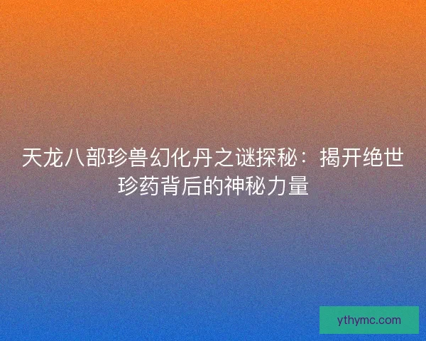 天龙八部珍兽幻化丹之谜探秘：揭开绝世珍药背后的神秘力量
