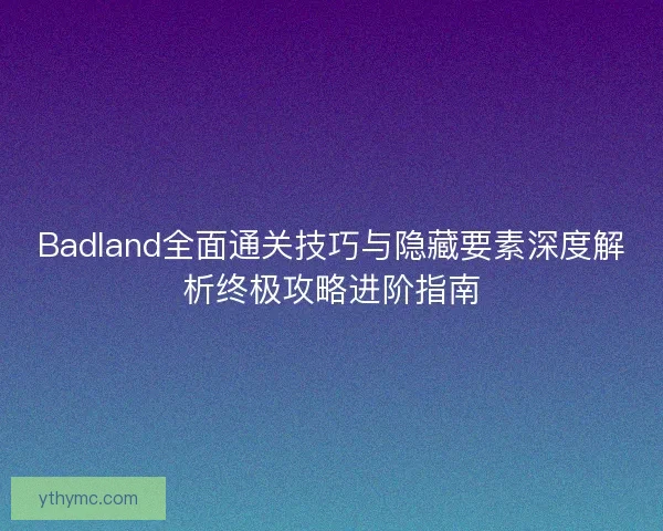 Badland全面通关技巧与隐藏要素深度解析终极攻略进阶指南
