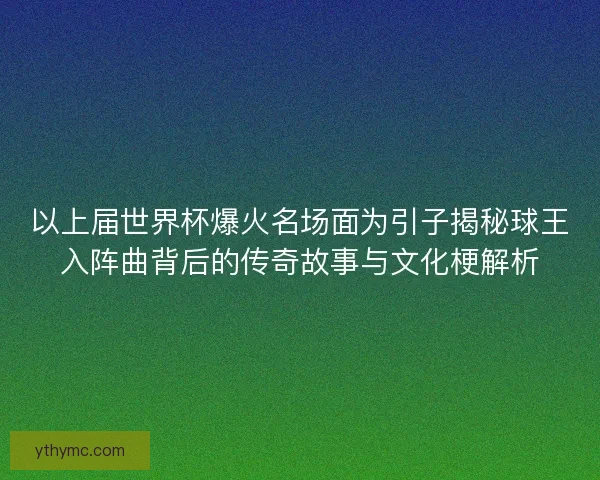 以上届世界杯爆火名场面为引子揭秘球王入阵曲背后的传奇故事与文化梗解析