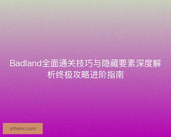 Badland全面通关技巧与隐藏要素深度解析终极攻略进阶指南