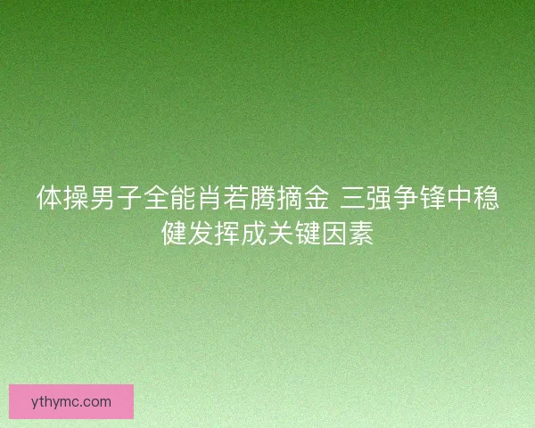 体操男子全能肖若腾摘金 三强争锋中稳健发挥成关键因素