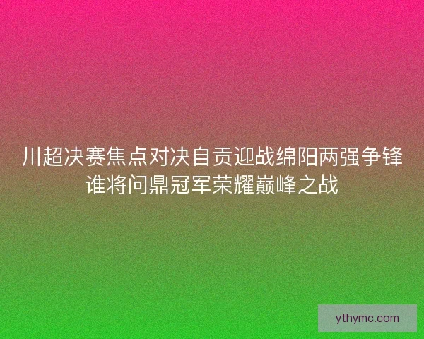 川超决赛焦点对决自贡迎战绵阳两强争锋谁将问鼎冠军荣耀巅峰之战