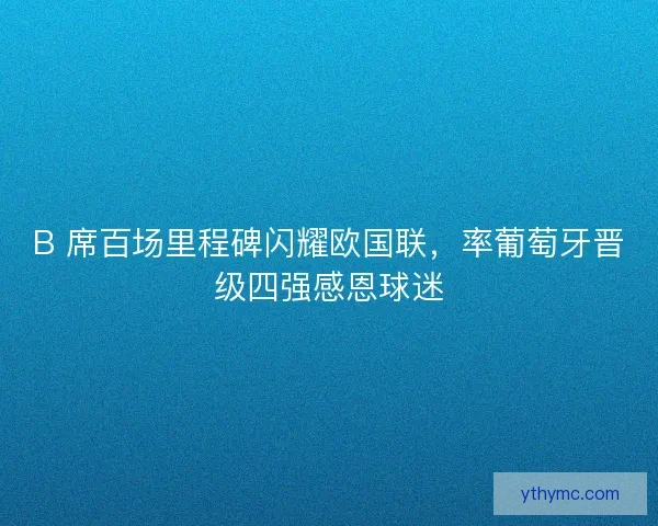 B 席百场里程碑闪耀欧国联，率葡萄牙晋级四强感恩球迷