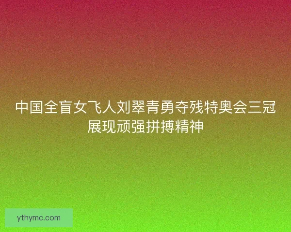中国全盲女飞人刘翠青勇夺残特奥会三冠展现顽强拼搏精神