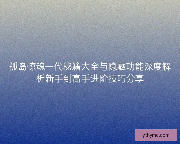 孤岛惊魂一代秘籍大全与隐藏功能深度解析新手到高手进阶技巧分享