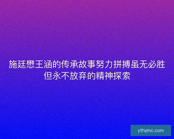 施廷懋王涵的传承故事努力拼搏虽无必胜但永不放弃的精神探索
